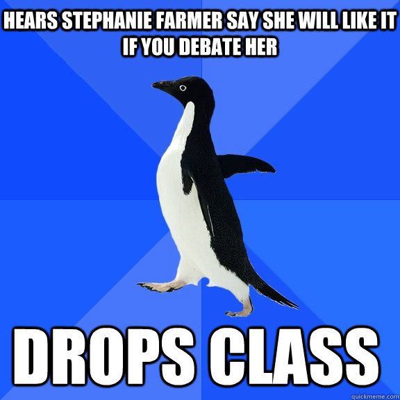 Hears Stephanie Farmer say she will like it if you debate her drops class    Socially Awkward Penguin
