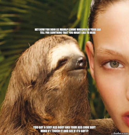 Hey how you doin lil mama? lemme whisper in your ear
Tell you sumthing that you might like to hear You got a sexy ass body and your ass look soft
Mind if I touch it and see if its soft?  rape sloth