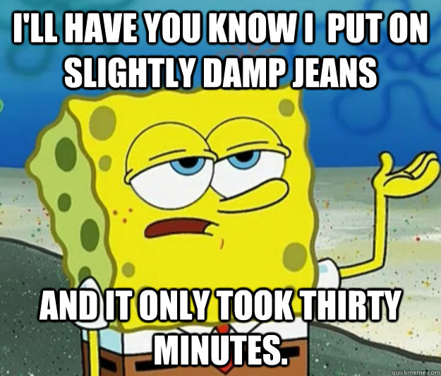 I'll have you know I  put on slightly damp jeans and it only took thirty minutes.  Tough Spongebob