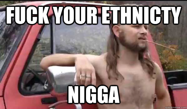Fuck Your ethnicty  Nigga  Almost Politically Correct Redneck