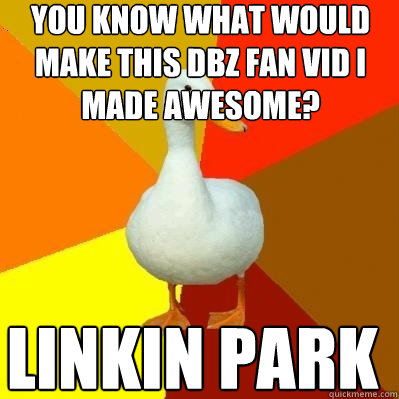 You know what would make this DBZ fan vid i made awesome? Linkin Park  Tech Impaired Duck