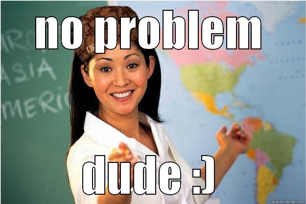 NO PROBLEM DUDE :) Scumbag Teacher