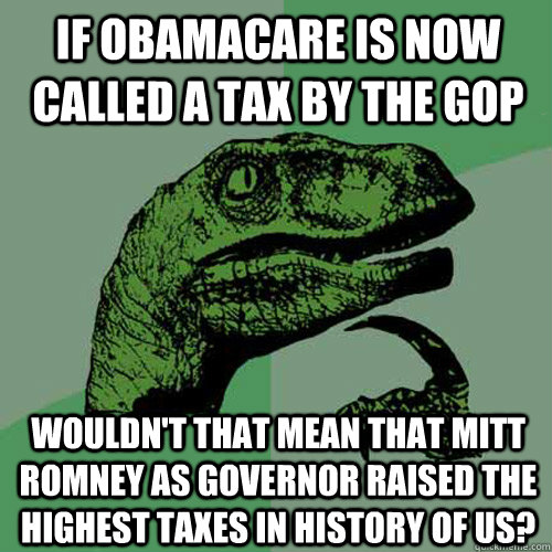 If Obamacare is now called a tax by the GOP Wouldn't that mean that Mitt Romney as Governor raised the highest taxes in history of US?  Philosoraptor