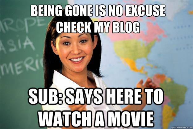 Being gone is no excuse
Check my blog sub: says here to watch a movie  Unhelpful High School Teacher