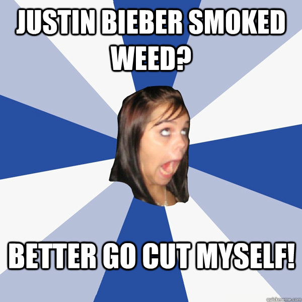 Justin Bieber smoked weed? Better go cut myself!  Annoying Facebook Girl