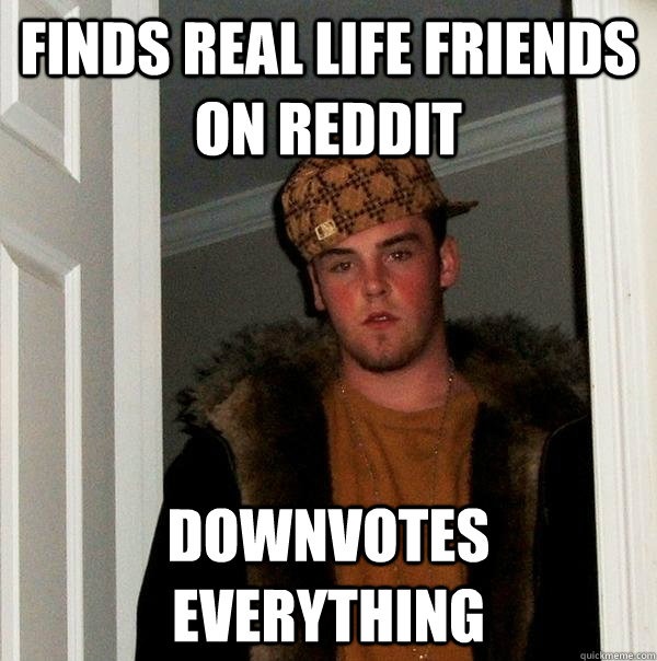 Finds Real life friends on Reddit Downvotes everything  Scumbag Steve