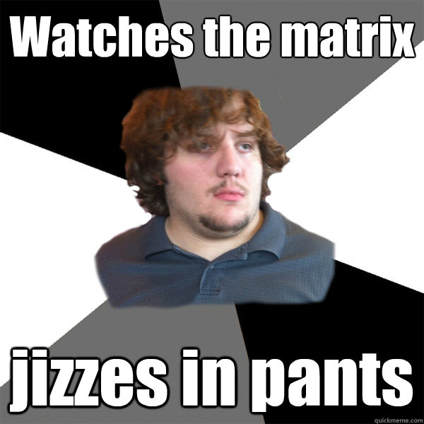 Watches the matrix jizzes in pants  Family Tech Support Guy