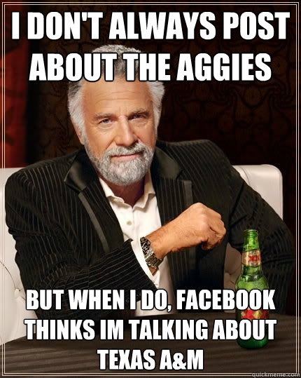 I don't always post about the Aggies but when i do, facebook thinks im talking about Texas a&M - I don't always post about the Aggies but when i do, facebook thinks im talking about Texas a&M  The Most Interesting Man In The World