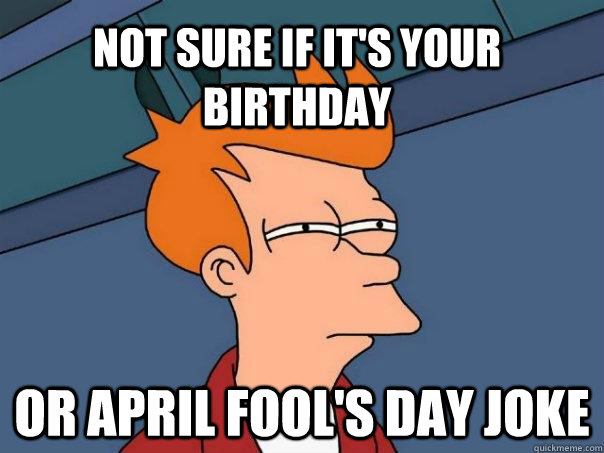 not sure if it's your birthday or april fool's day joke  Futurama Fry