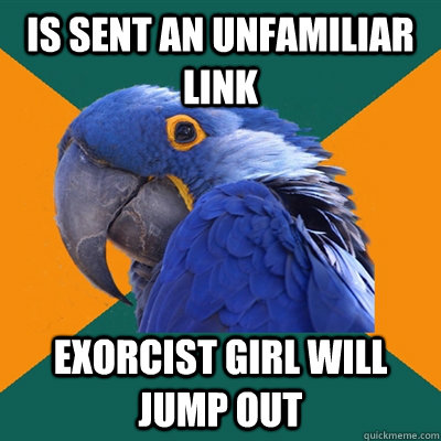 is sent an unfamiliar link  exorcist girl will jump out   Paranoid Parrot