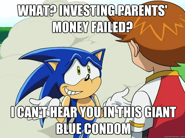 What? investing parents' money failed? i can't hear you in this giant blue condom  Ohh sonic sonic sonic
