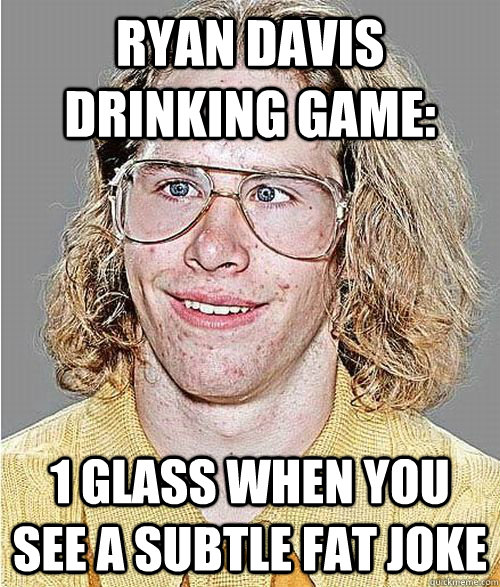 Ryan Davis drinking game: 1 glass when you see a subtle fat joke  NeoGAF Asshole