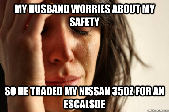 My husband worries about my safety so he traded my nissan 350z for an escalsde  First World Problems