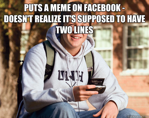 Puts a meme on facebook -
Doesn't realize it's supposed to have two lines   College Freshman