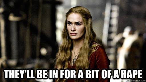  they'll be in for a bit of a rape  -  they'll be in for a bit of a rape   Cersei Lannister