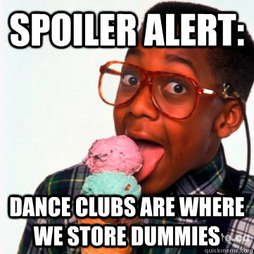 SPOILER ALERT: dance clubs are where we store dummies  Spoiler Alert