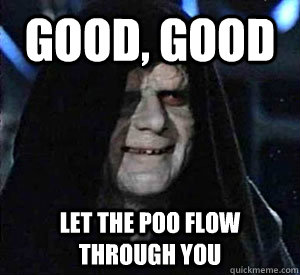 Good, good Let the poo flow through you  Happy Emperor Palpatine