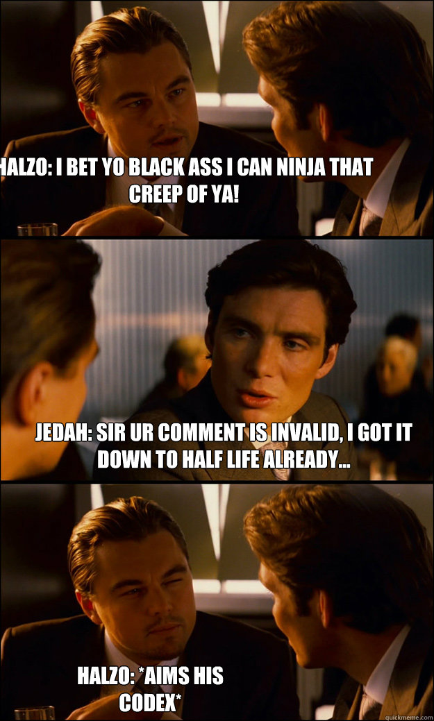 Halzo: I bet YO black ass I can ninja that creep of ya! Jedah: Sir ur comment is invalid, I got it down to half life already... Halzo: *Aims his codex*  Inception