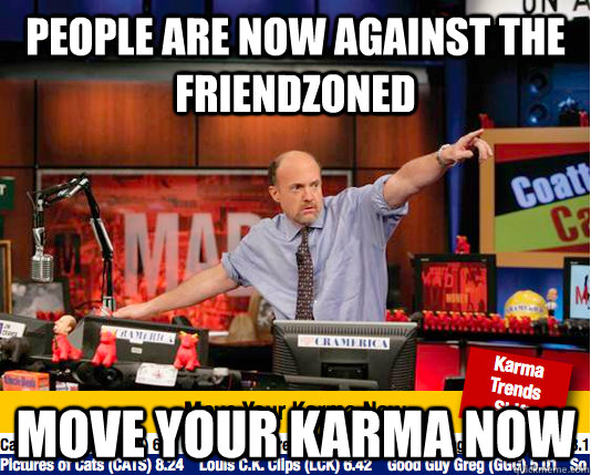 People are now against the friendzoned move your karma now  move your karma now