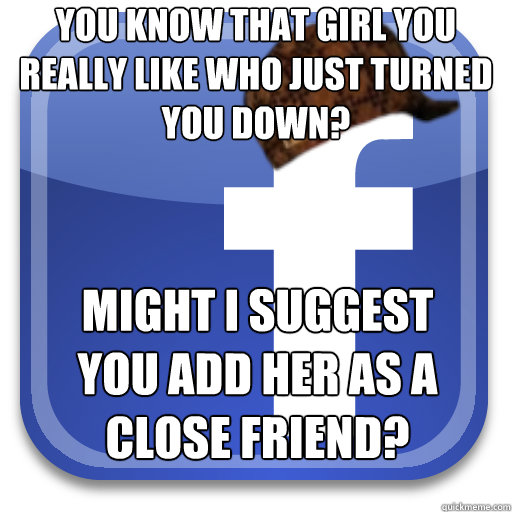 You know that girl you really like who just turned you down? Might I suggest you add her as a close friend?   Scumbag Facebook