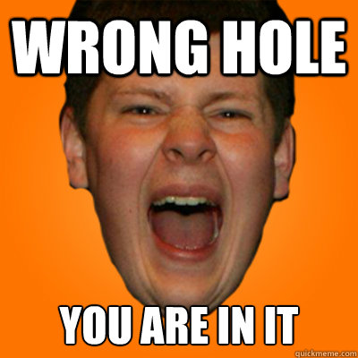 wrong hole you are in it  