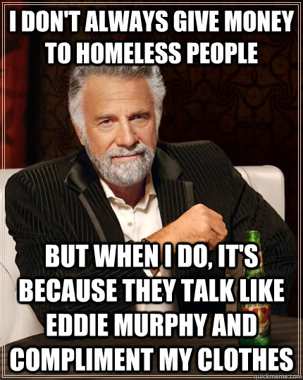 I don't always give money to homeless people but when I do, it's because they talk like eddie murphy and compliment my clothes  The Most Interesting Man In The World