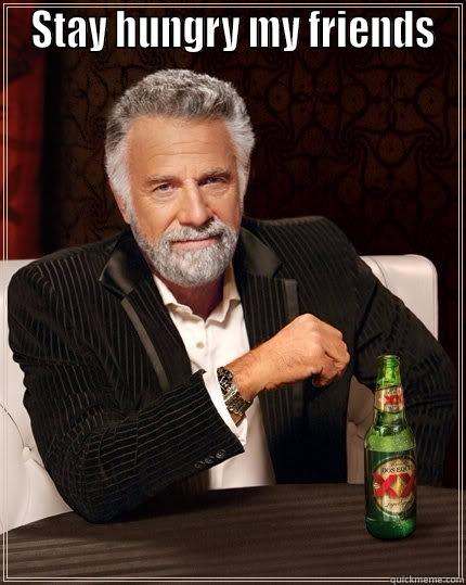  STAY HUNGRY MY FRIENDS  The Most Interesting Man In The World