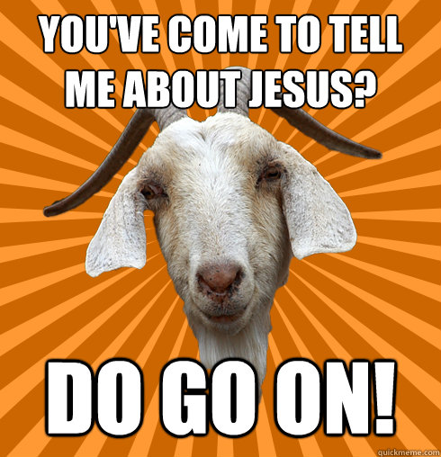 You've come to tell me about Jesus? Do go on! - You've come to tell me about Jesus? Do go on!  Genuinely Interested Goat