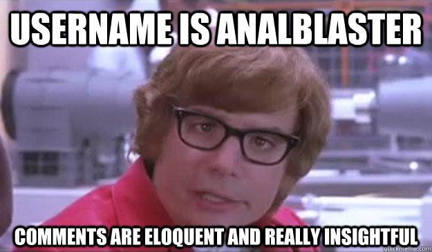 Username is Analblaster comments are eloquent and really insightful - Username is Analblaster comments are eloquent and really insightful  Misc