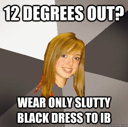 12 degrees out? wear only slutty black dress to ib  Musically Oblivious 8th Grader