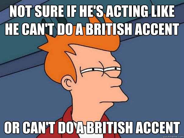 not sure if he's acting like he can't do a british accent or can't do a british accent - not sure if he's acting like he can't do a british accent or can't do a british accent  Futurama Fry