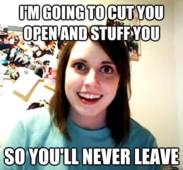 I'm going to cut you open and stuff you So you'll never leave  Overly Attached Girlfriend