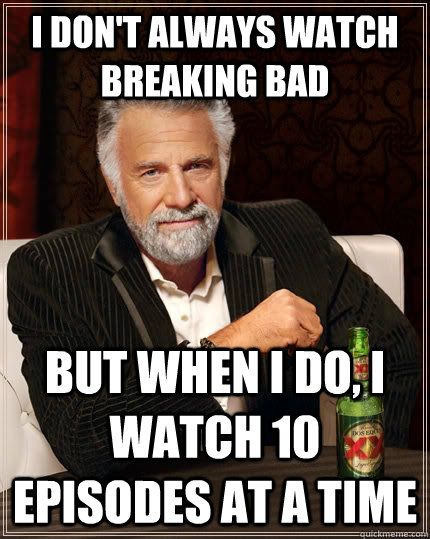 I don't always watch breaking bad  but when I do, i watch 10 episodes at a time  The Most Interesting Man In The World