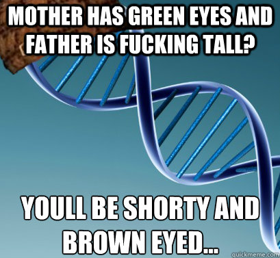 Mother has green eyes and father is fucking tall? You´ll be shorty and brown eyed...  Scumbag DNA