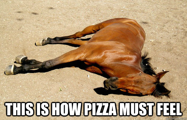 This is how pizza must feel -  This is how pizza must feel  beaten horse