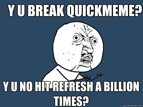 Y U BREAK QUICKMEME? Y U NO HIT REFRESH A BILLION TIMES?  Y U No