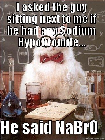 I ASKED THE GUY SITTING NEXT TO ME IF HE HAD ANY SODIUM HYPOBROMITE…  HE SAID NABRO  Chemistry Cat