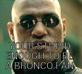  YOUR STUPID ENOUGH TO BE A BRONCO FAN Matrix Morpheus