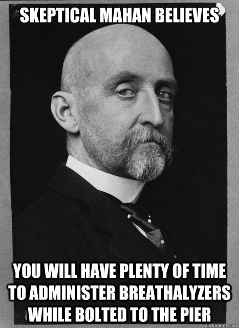 Skeptical mahan believes you will have plenty of time to administer breathalyzers while bolted to the pier  Skeptical Mahan