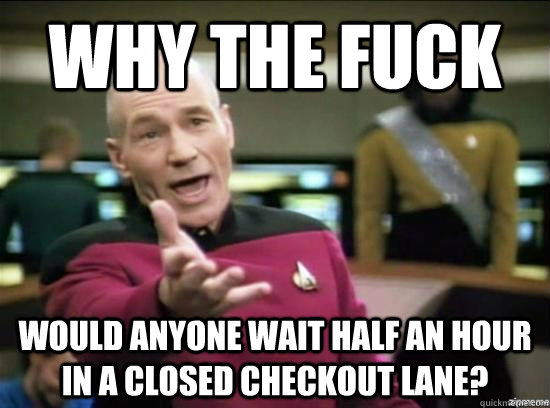 Why the fuck would anyone wait half an hour in a closed checkout lane?  Annoyed Picard HD