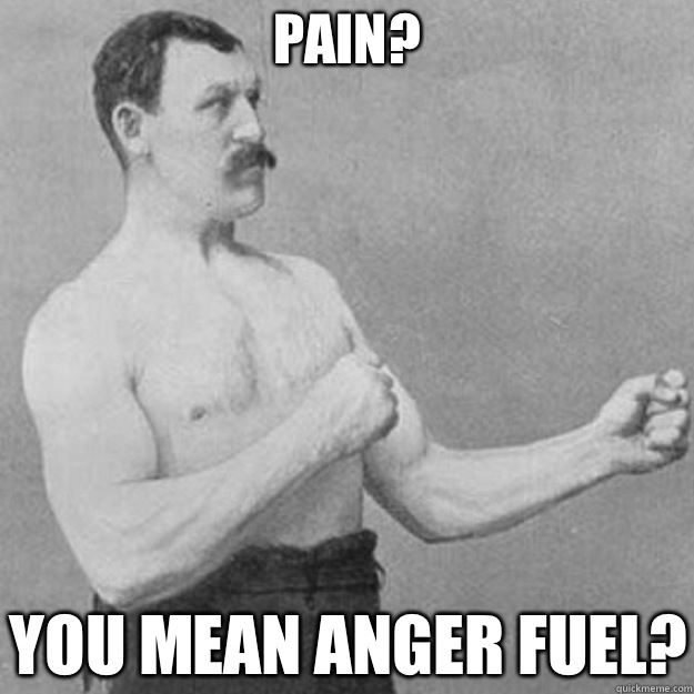 Pain? you mean anger fuel?  overly manly man