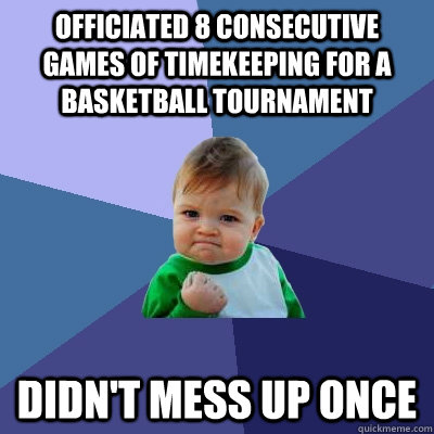 Officiated 8 consecutive games of timekeeping for a  basketball tournament  Didn't mess up once  Success Kid