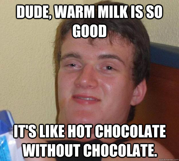 Dude, warm milk is so good it's like hot chocolate without chocolate. - Dude, warm milk is so good it's like hot chocolate without chocolate.  10 Guy