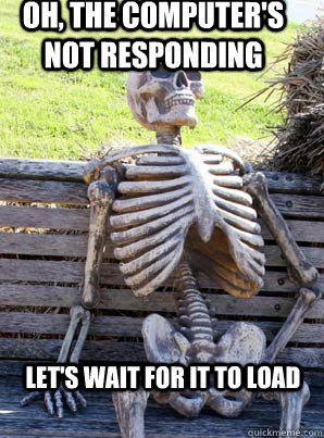 Oh, the computer's not responding Let'S wait for it to load  its about time skeleton