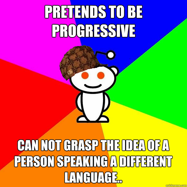pretends to be progressive can not grasp the idea of a person speaking a different language..  Scumbag Redditor