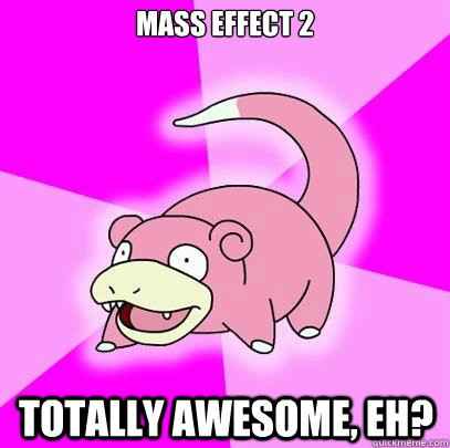 Mass effect 2 Totally awesome, eh?  Slowpoke