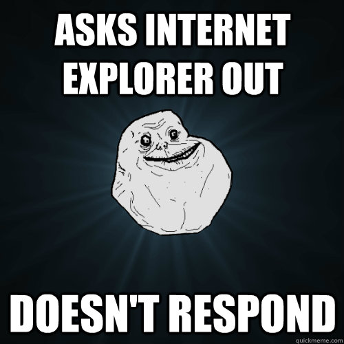 Asks Internet Explorer out Doesn't RESPOND  Forever Alone
