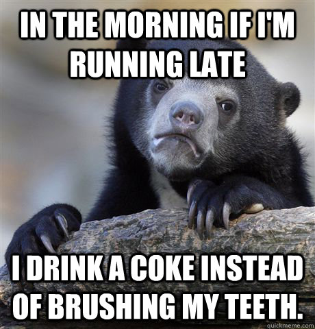 In the morning if I'm running late I drink a coke instead of brushing my teeth. - In the morning if I'm running late I drink a coke instead of brushing my teeth.  Confession Bear