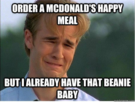 Order a McDonald's Happy Meal but I already have that beanie baby  1990s Problems
