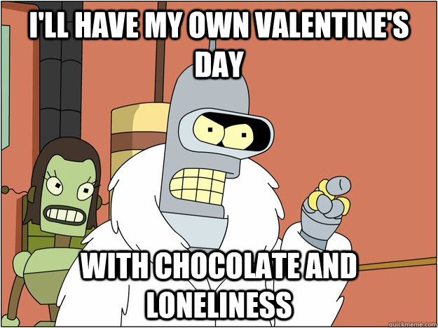 I'll have my own valentine's day  with chocolate and loneliness  - I'll have my own valentine's day  with chocolate and loneliness   BENDER STATE MEET